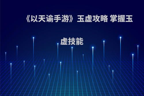 《以天谕手游》玉虚攻略 掌握玉虚技能