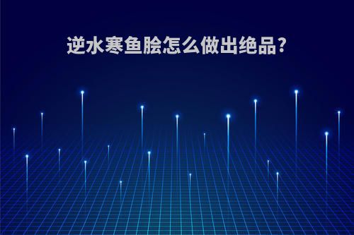 逆水寒鱼脍怎么做出绝品?