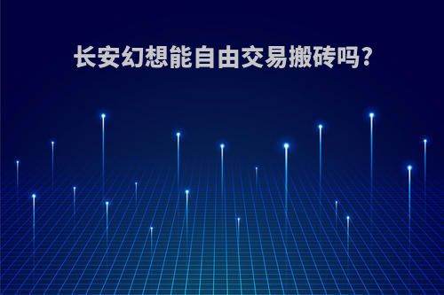 长安幻想能自由交易搬砖吗?