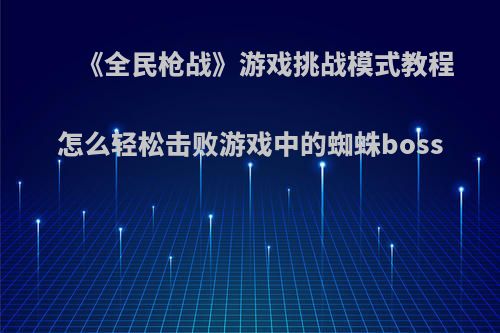 《全民枪战》游戏挑战模式教程 怎么轻松击败游戏中的蜘蛛boss