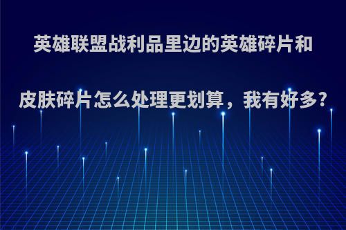 英雄联盟战利品里边的英雄碎片和皮肤碎片怎么处理更划算，我有好多?