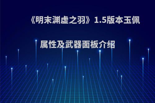 《明末渊虚之羽》1.5版本玉佩属性及武器面板介绍