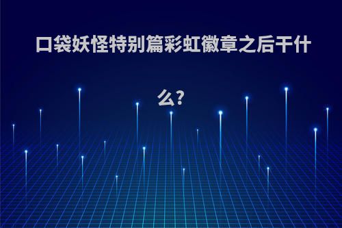 口袋妖怪特别篇彩虹徽章之后干什么?