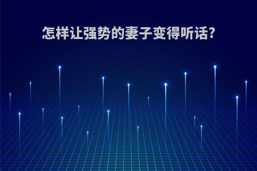 怎样让强势的妻子变得听话?