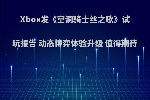 Xbox发《空洞骑士丝之歌》试玩报告 动态博弈体验升级 值得期待