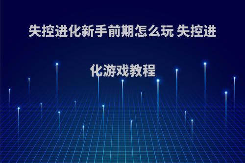 失控进化新手前期怎么玩 失控进化游戏教程