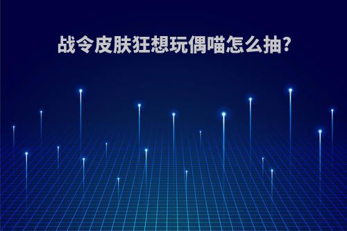 战令皮肤狂想玩偶喵怎么抽?