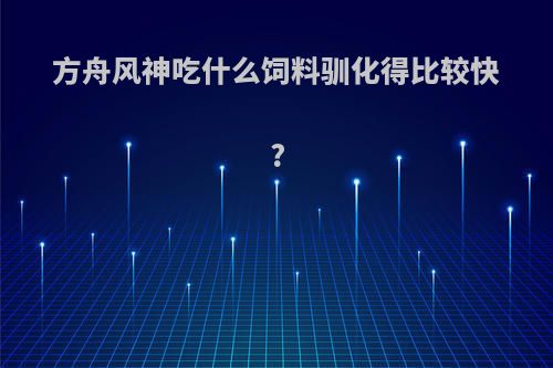 方舟风神吃什么饲料驯化得比较快?
