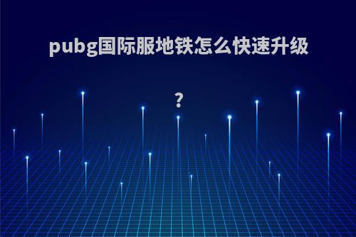 pubg国际服地铁怎么快速升级?