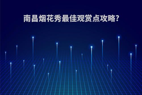 南昌烟花秀最佳观赏点攻略?