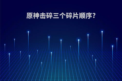 原神击碎三个碎片顺序?