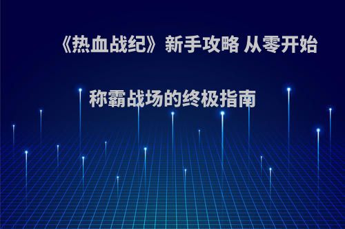 《热血战纪》新手攻略 从零开始称霸战场的终极指南