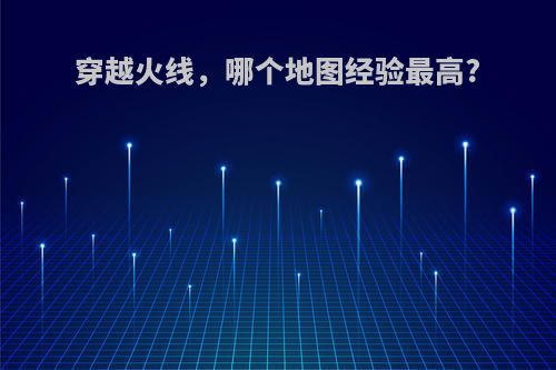 穿越火线，哪个地图经验最高?