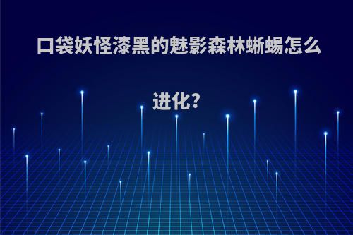口袋妖怪漆黑的魅影森林蜥蜴怎么进化?