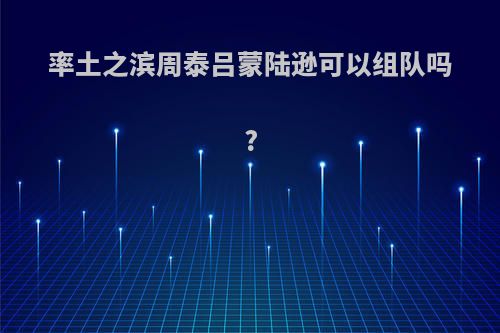 率土之滨周泰吕蒙陆逊可以组队吗?