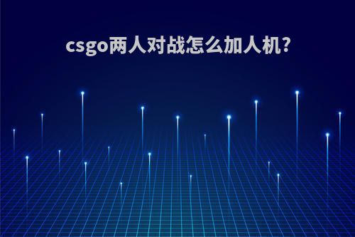 csgo两人对战怎么加人机?