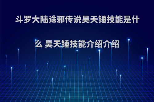 斗罗大陆诛邪传说昊天锤技能是什么 昊天锤技能介绍介绍