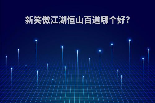 新笑傲江湖恒山百道哪个好?