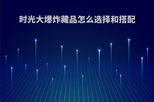 时光大爆炸藏品怎么选择和搭配