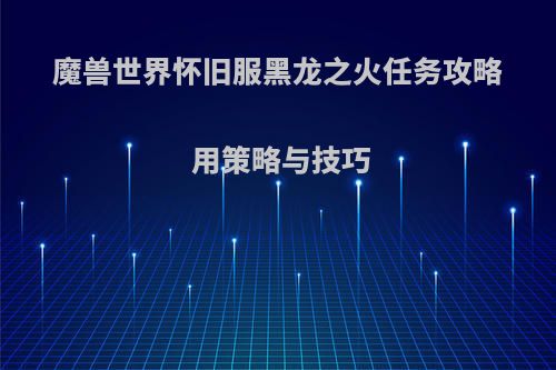 魔兽世界怀旧服黑龙之火任务攻略 用策略与技巧