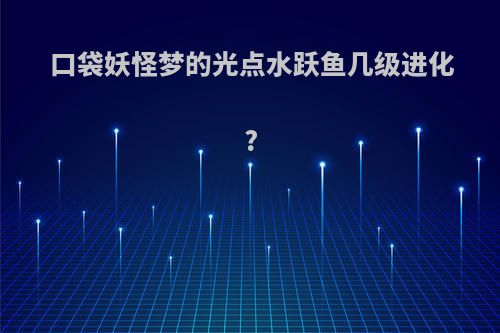 口袋妖怪梦的光点水跃鱼几级进化?