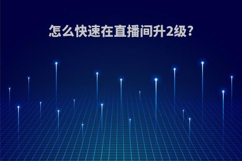 怎么快速在直播间升2级?