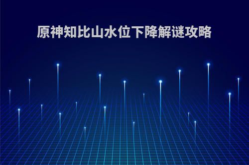 原神知比山水位下降解谜攻略(原神 知比山)