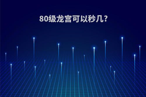 80级龙宫可以秒几?