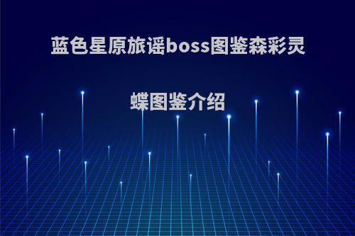 蓝色星原旅谣boss图鉴森彩灵蝶图鉴介绍