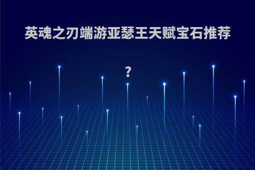 英魂之刃端游亚瑟王天赋宝石推荐?