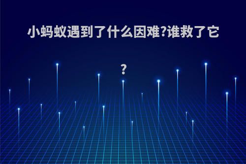 小蚂蚁遇到了什么因难?谁救了它?