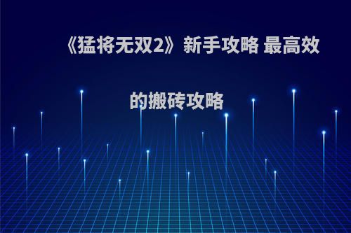 《猛将无双2》新手攻略 最高效的搬砖攻略