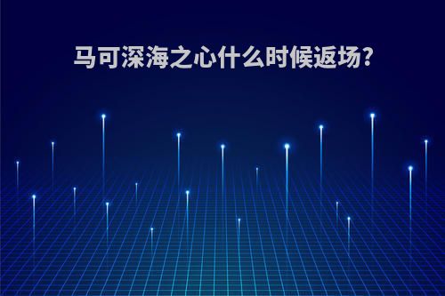 马可深海之心什么时候返场?