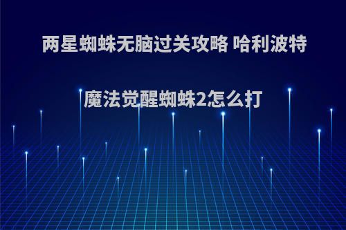 两星蜘蛛无脑过关攻略 哈利波特魔法觉醒蜘蛛2怎么打(哈利波特魔法觉醒蜘蛛3星怎么过)