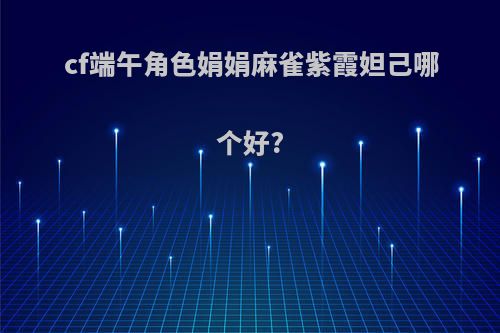 cf端午角色娟娟麻雀紫霞妲己哪个好?