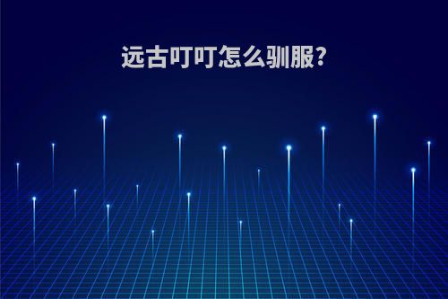 远古叮叮怎么驯服?