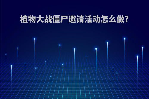 植物大战僵尸邀请活动怎么做?