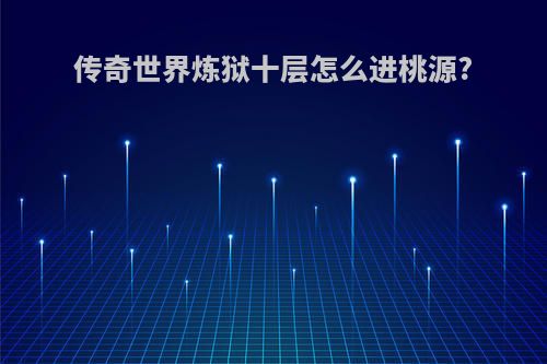 传奇世界炼狱十层怎么进桃源?