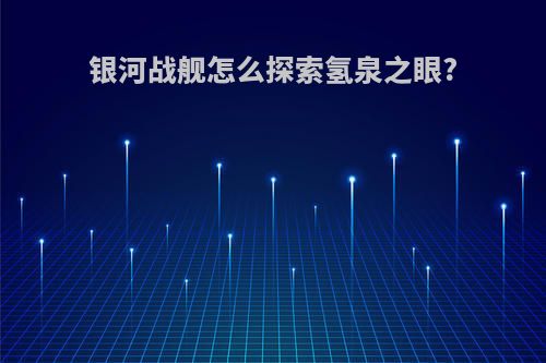 银河战舰怎么探索氢泉之眼?