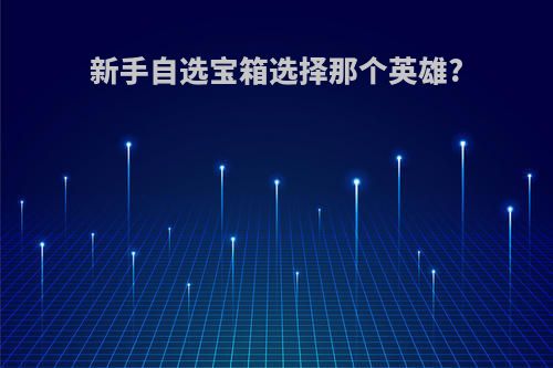 新手自选宝箱选择那个英雄?