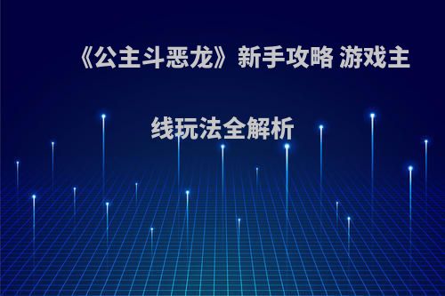 《公主斗恶龙》新手攻略 游戏主线玩法全解析