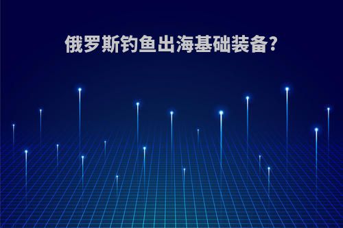 俄罗斯钓鱼出海基础装备?