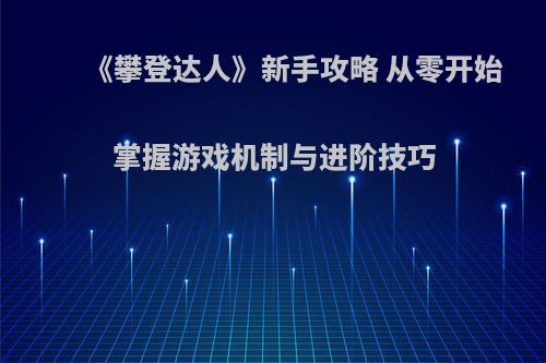 《攀登达人》新手攻略 从零开始掌握游戏机制与进阶技巧