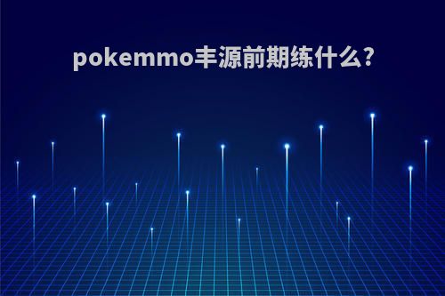 pokemmo丰源前期练什么?