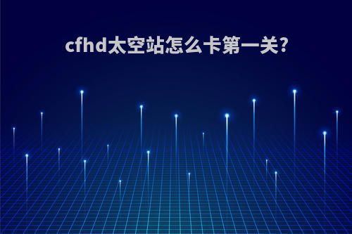 cfhd太空站怎么卡第一关?