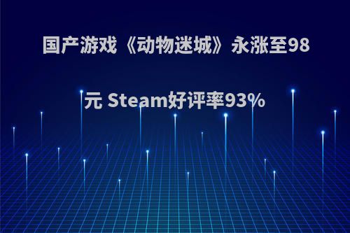 国产游戏《动物迷城》永涨至98元 Steam好评率93%