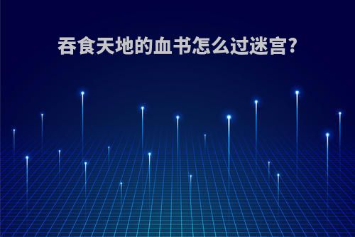 吞食天地的血书怎么过迷宫?