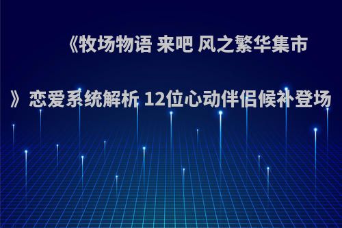 《牧场物语 来吧 风之繁华集市》恋爱系统解析 12位心动伴侣候补登场
