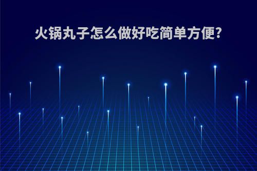 火锅丸子怎么做好吃简单方便?
