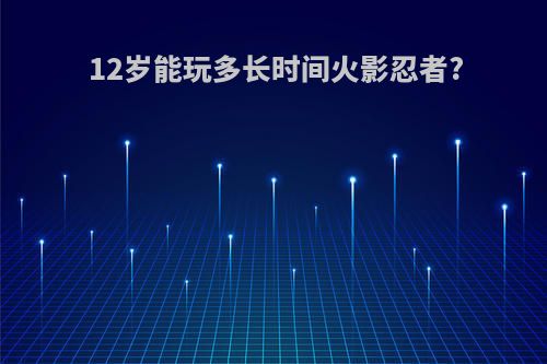 12岁能玩多长时间火影忍者?